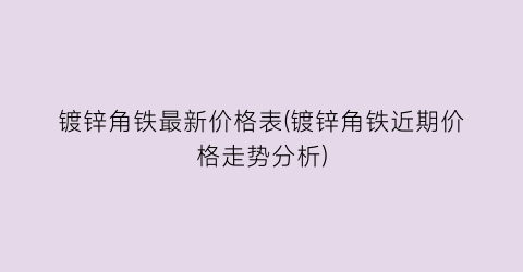 镀锌角铁最新价格表(镀锌角铁近期价格走势分析)