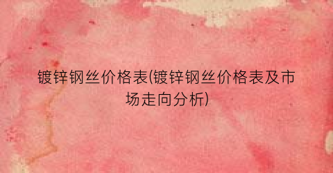 “镀锌钢丝价格表(镀锌钢丝价格表及市场走向分析)