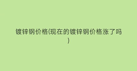 镀锌钢价格(现在的镀锌钢价格涨了吗)