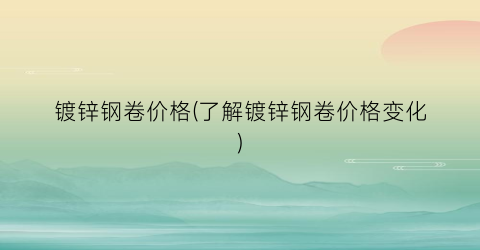 镀锌钢卷价格(了解镀锌钢卷价格变化)