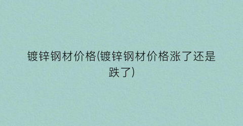 镀锌钢材价格(镀锌钢材价格涨了还是跌了)