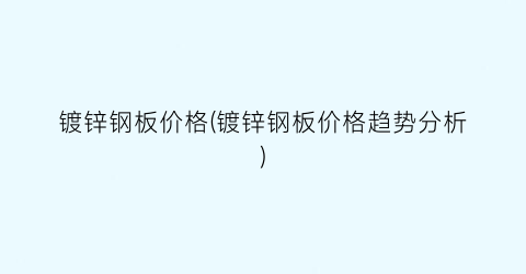 镀锌钢板价格(镀锌钢板价格趋势分析)