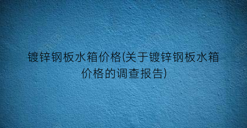 镀锌钢板水箱价格(关于镀锌钢板水箱价格的调查报告)