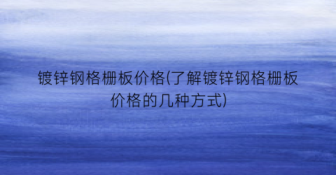 镀锌钢格栅板价格(了解镀锌钢格栅板价格的几种方式)
