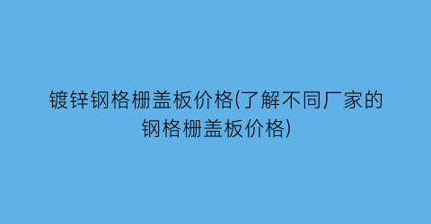 镀锌钢格栅盖板价格(了解不同厂家的钢格栅盖板价格)