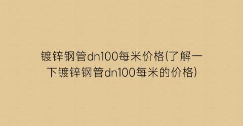 镀锌钢管dn100每米价格(了解一下镀锌钢管dn100每米的价格)