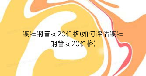 镀锌钢管sc20价格(如何评估镀锌钢管sc20价格)
