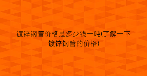 镀锌钢管价格是多少钱一吨(了解一下镀锌钢管的价格)