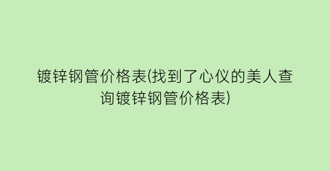 镀锌钢管价格表(找到了心仪的美人查询镀锌钢管价格表)
