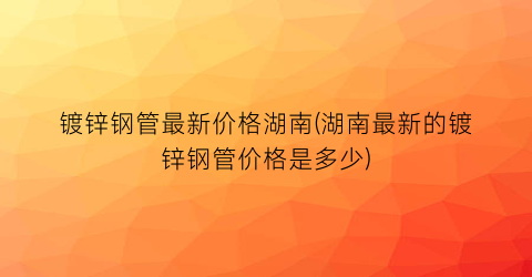 镀锌钢管最新价格湖南(湖南最新的镀锌钢管价格是多少)
