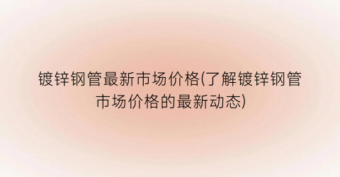 镀锌钢管最新市场价格(了解镀锌钢管市场价格的最新动态)