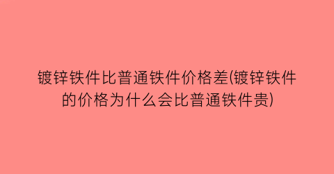 镀锌铁件比普通铁件价格差(镀锌铁件的价格为什么会比普通铁件贵)