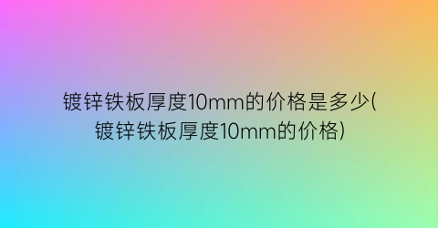 镀锌铁板厚度10mm的价格是多少(镀锌铁板厚度10mm的价格)