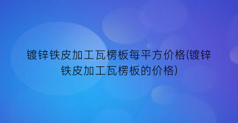 “镀锌铁皮加工瓦楞板每平方价格(镀锌铁皮加工瓦楞板的价格)