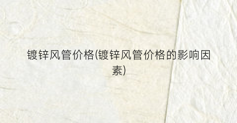 镀锌风管价格(镀锌风管价格的影响因素)