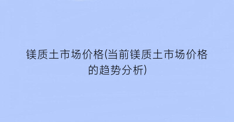 镁质土市场价格(当前镁质土市场价格的趋势分析)
