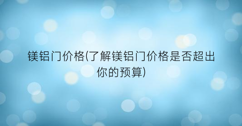 镁铝门价格(了解镁铝门价格是否超出你的预算)