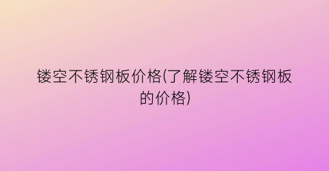 镂空不锈钢板价格(了解镂空不锈钢板的价格)