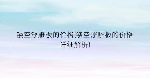 镂空浮雕板的价格(镂空浮雕板的价格详细解析)