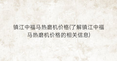 镇江中福马热磨机价格(了解镇江中福马热磨机价格的相关信息)