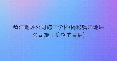 镇江地坪公司施工价格(揭秘镇江地坪公司施工价格的背后)