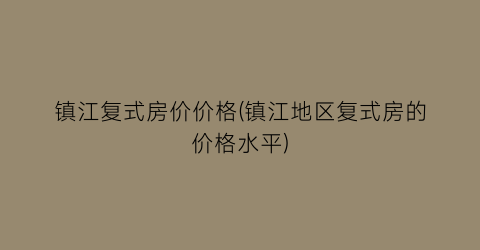 镇江复式房价价格(镇江地区复式房的价格水平)