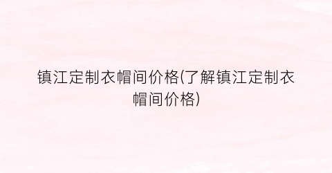 镇江定制衣帽间价格(了解镇江定制衣帽间价格)