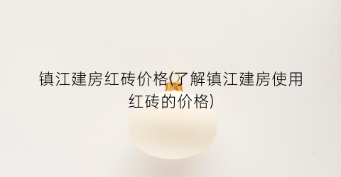 镇江建房红砖价格(了解镇江建房使用红砖的价格)