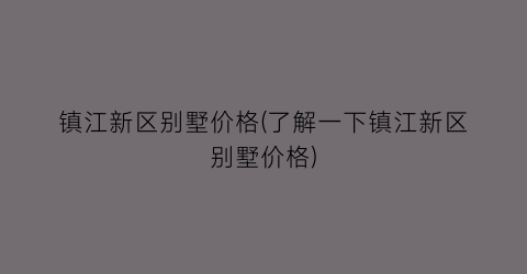 镇江新区别墅价格(了解一下镇江新区别墅价格)