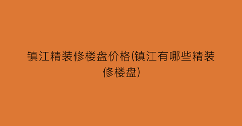 镇江精装修楼盘价格(镇江有哪些精装修楼盘)