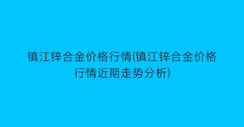 镇江锌合金价格行情(镇江锌合金价格行情近期走势分析)