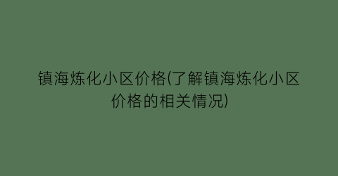 镇海炼化小区价格(了解镇海炼化小区价格的相关情况)