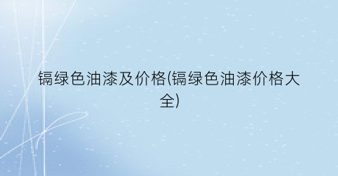 镉绿色油漆及价格(镉绿色油漆价格大全)