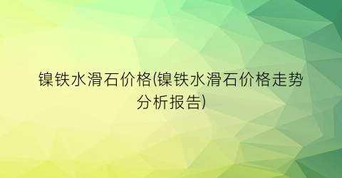 镍铁水滑石价格(镍铁水滑石价格走势分析报告)