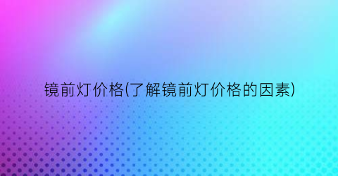 “镜前灯价格(了解镜前灯价格的因素)