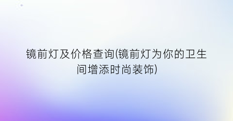 镜前灯及价格查询(镜前灯为你的卫生间增添时尚装饰)