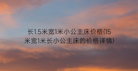 长1.5米宽1米小公主床价格(15米宽1米长小公主床的价格详情)