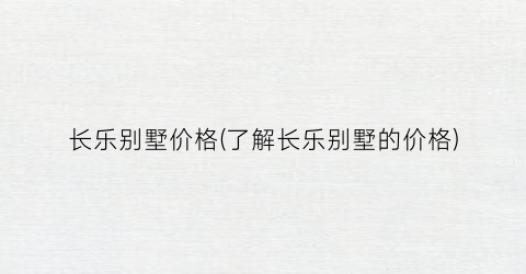长乐别墅价格(了解长乐别墅的价格)