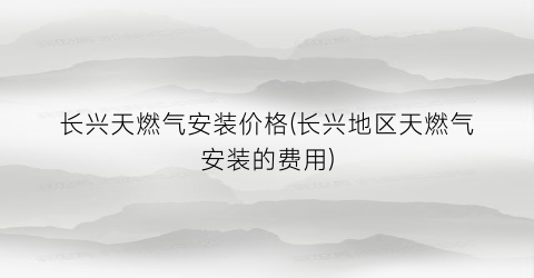 长兴天燃气安装价格(长兴地区天燃气安装的费用)