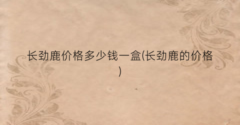 长劲鹿价格多少钱一盒(长劲鹿的价格)