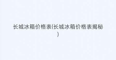 长城冰箱价格表(长城冰箱价格表揭秘)