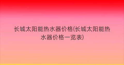 长城太阳能热水器价格(长城太阳能热水器价格一览表)