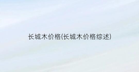 长城木价格(长城木价格综述)