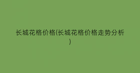 长城花格价格(长城花格价格走势分析)