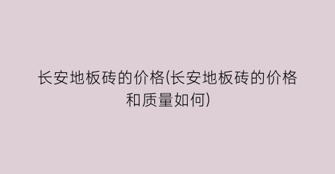 长安地板砖的价格(长安地板砖的价格和质量如何)