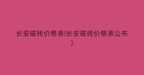长安磁砖价格表(长安磁砖价格表公布)