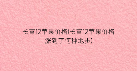 长富12苹果价格(长富12苹果价格涨到了何种地步)