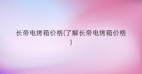 长帝电烤箱价格(了解长帝电烤箱价格)