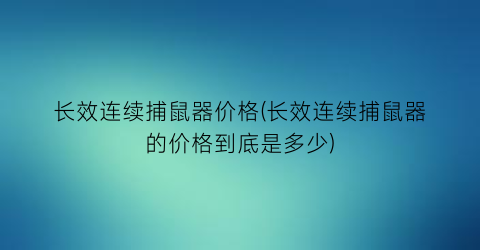 长效连续捕鼠器价格(长效连续捕鼠器的价格到底是多少)