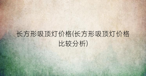 长方形吸顶灯价格(长方形吸顶灯价格比较分析)